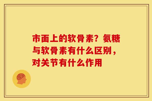 市面上的软骨素？氨糖与软骨素有什么区别，对关节有什么作用