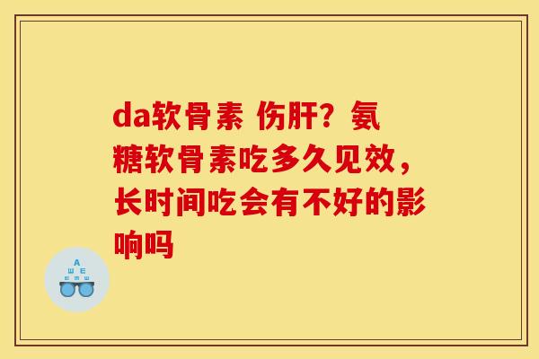 da软骨素 伤肝？氨糖软骨素吃多久见效，长时间吃会有不好的影响吗
