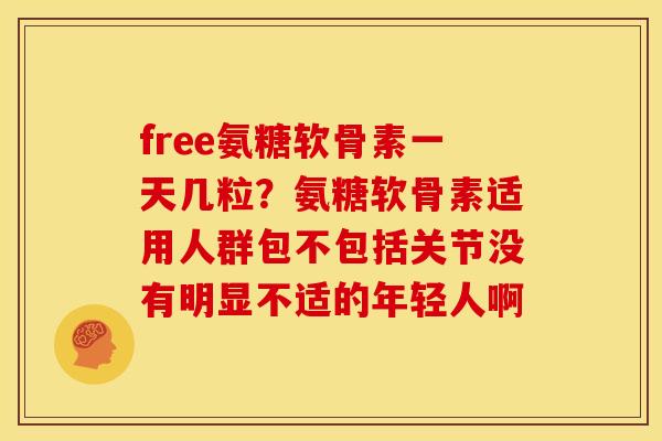 free氨糖软骨素一天几粒？氨糖软骨素适用人群包不包括关节没有明显不适的年轻人啊