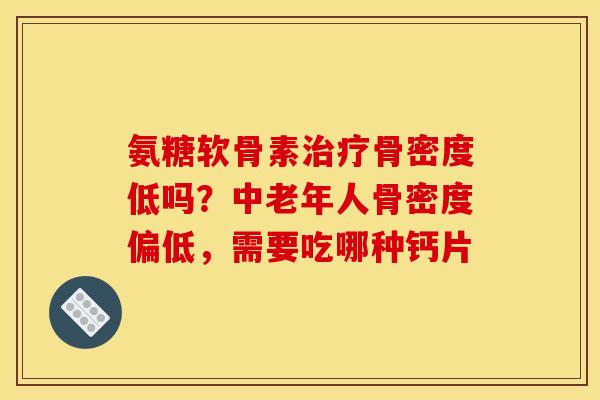 氨糖软骨素治疗骨密度低吗？中老年人骨密度偏低，需要吃哪种钙片