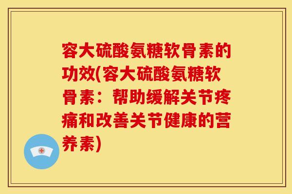 容大硫酸氨糖软骨素的功效(容大硫酸氨糖软骨素：帮助缓解关节疼痛和改善关节健康的营养素)