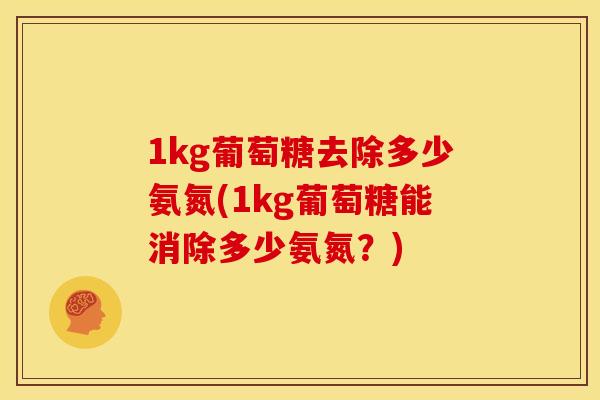 1kg葡萄糖去除多少氨氮(1kg葡萄糖能消除多少氨氮？)