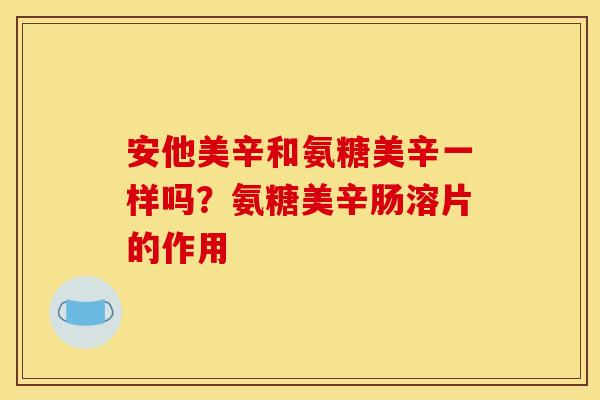 安他美辛和氨糖美辛一样吗？氨糖美辛肠溶片的作用