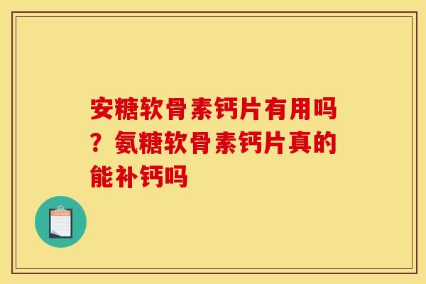 安糖软骨素钙片有用吗？氨糖软骨素钙片真的能补钙吗