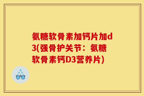 氨糖软骨素加钙片加d3(强骨护关节：氨糖软骨素钙D3营养片)