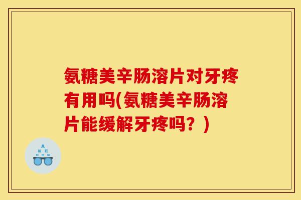 氨糖美辛肠溶片对牙疼有用吗(氨糖美辛肠溶片能缓解牙疼吗？)