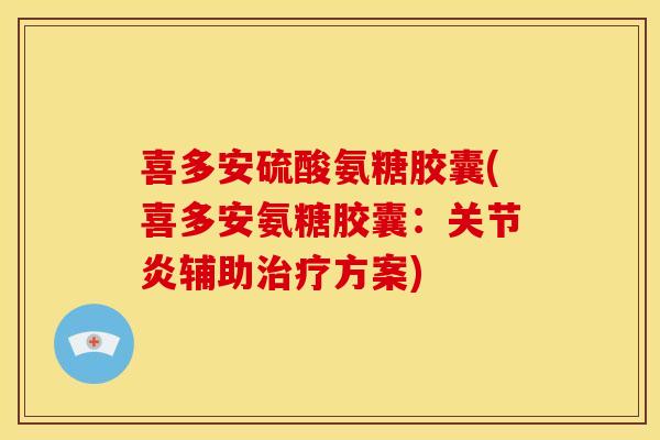 喜多安硫酸氨糖胶囊(喜多安氨糖胶囊：关节炎辅助治疗方案)