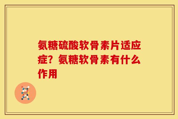 氨糖硫酸软骨素片适应症？氨糖软骨素有什么作用
