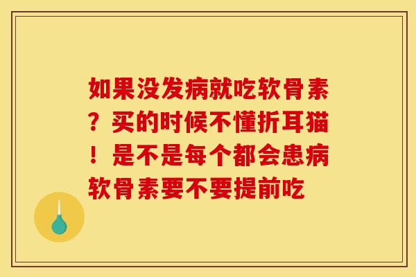 如果没发病就吃软骨素？买的时候不懂折耳猫！是不是每个都会患病软骨素要不要提前吃