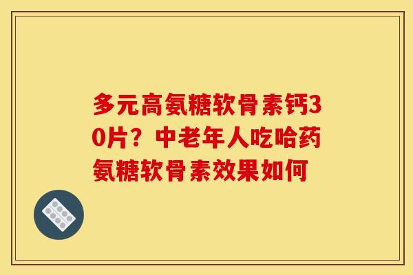 多元高氨糖软骨素钙30片？中老年人吃哈药氨糖软骨素效果如何