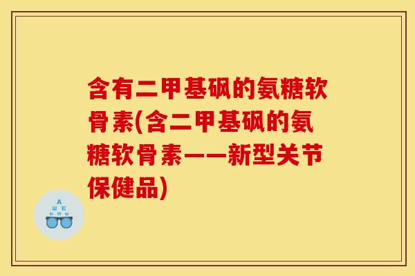 含有二甲基砜的氨糖软骨素(含二甲基砜的氨糖软骨素——新型关节保健品)
