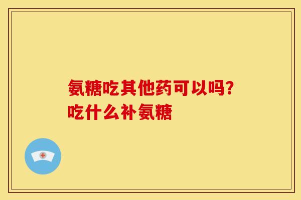氨糖吃其他药可以吗？吃什么补氨糖