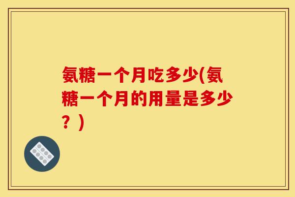氨糖一个月吃多少(氨糖一个月的用量是多少？)