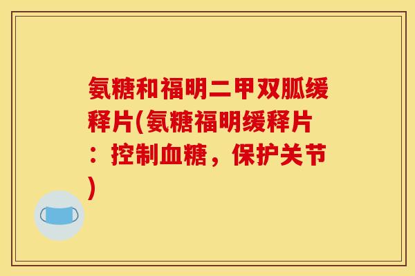 氨糖和福明二甲双胍缓释片(氨糖福明缓释片：控制血糖，保护关节)