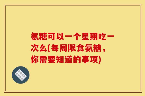 氨糖可以一个星期吃一次么(每周限食氨糖，你需要知道的事项)