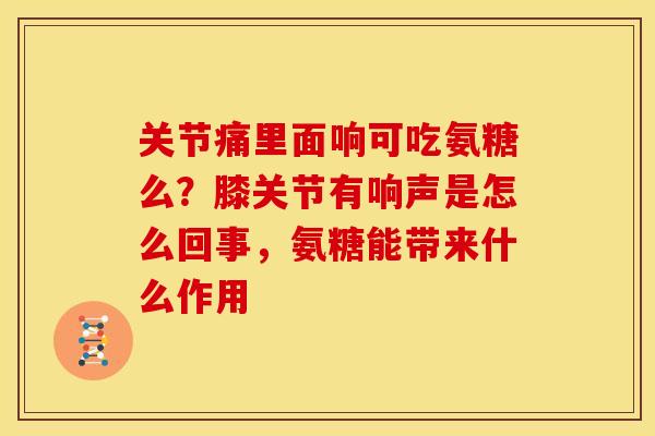 关节痛里面响可吃氨糖么？膝关节有响声是怎么回事，氨糖能带来什么作用