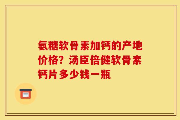 氨糖软骨素加钙的产地价格？汤臣倍健软骨素钙片多少钱一瓶
