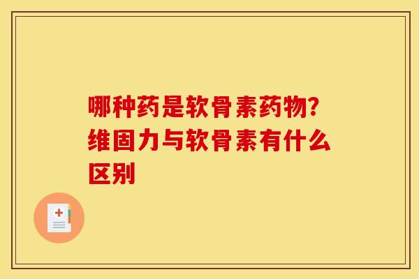 哪种药是软骨素药物？维固力与软骨素有什么区别