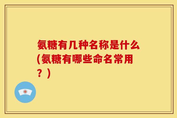 氨糖有几种名称是什么(氨糖有哪些命名常用？)