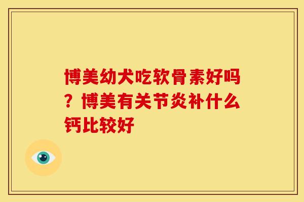 博美幼犬吃软骨素好吗？博美有关节炎补什么钙比较好