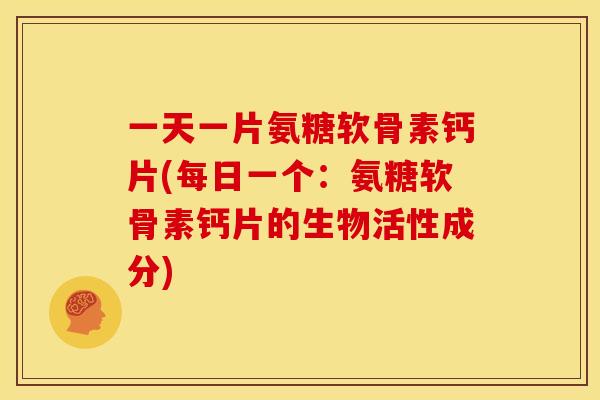 一天一片氨糖软骨素钙片(每日一个：氨糖软骨素钙片的生物活性成分)