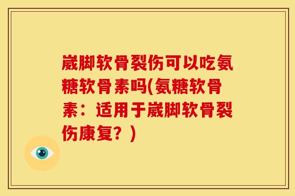 崴脚软骨裂伤可以吃氨糖软骨素吗(氨糖软骨素：适用于崴脚软骨裂伤康复？)