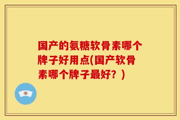 国产的氨糖软骨素哪个牌子好用点(国产软骨素哪个牌子最好？)