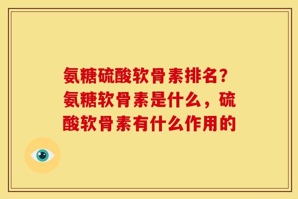 氨糖硫酸软骨素排名？氨糖软骨素是什么，硫酸软骨素有什么作用的