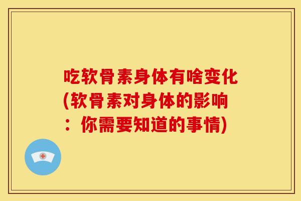 吃软骨素身体有啥变化(软骨素对身体的影响：你需要知道的事情)