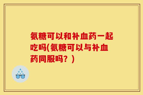 氨糖可以和补血药一起吃吗(氨糖可以与补血药同服吗？)