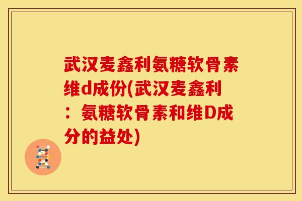 武汉麦鑫利氨糖软骨素维d成份(武汉麦鑫利：氨糖软骨素和维D成分的益处)