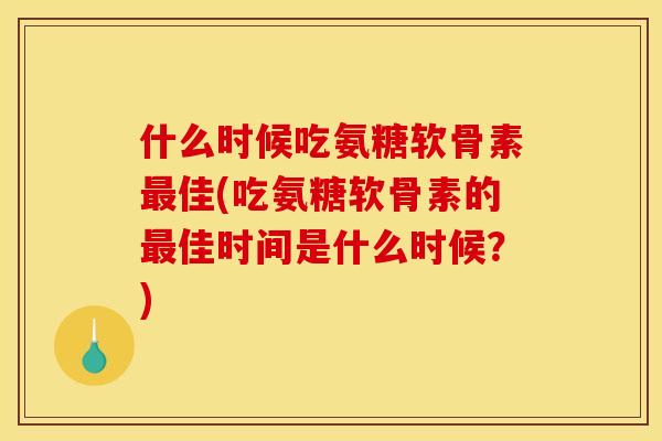 什么时候吃氨糖软骨素最佳(吃氨糖软骨素的最佳时间是什么时候？)