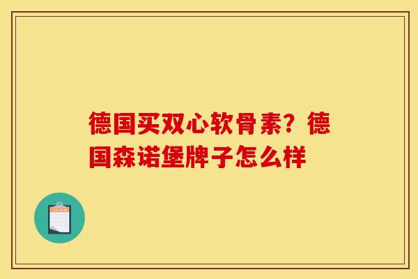 德国买双心软骨素？德国森诺堡牌子怎么样