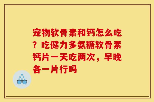 宠物软骨素和钙怎么吃？吃健力多氨糖软骨素钙片一天吃两次，早晚各一片行吗
