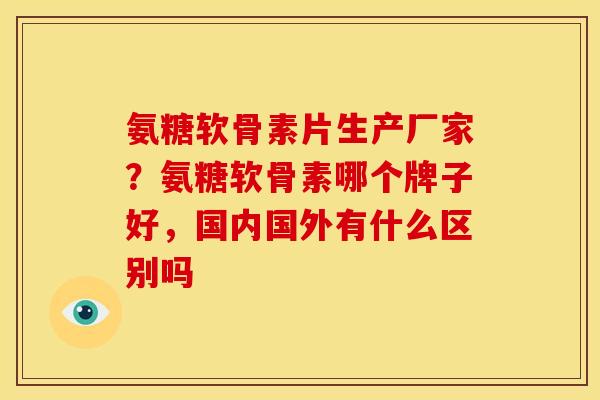 氨糖软骨素片生产厂家？氨糖软骨素哪个牌子好，国内国外有什么区别吗