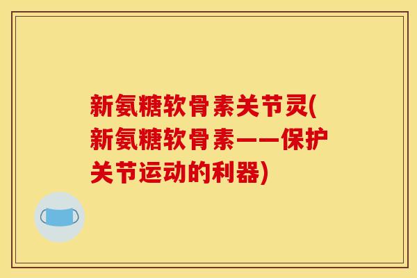 新氨糖软骨素关节灵(新氨糖软骨素——保护关节运动的利器)