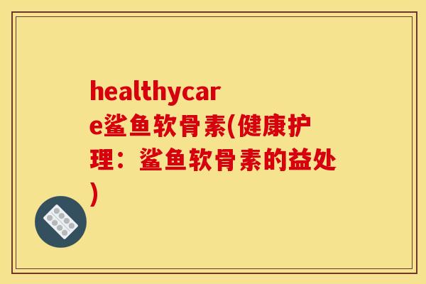 healthycare鲨鱼软骨素(健康护理：鲨鱼软骨素的益处)