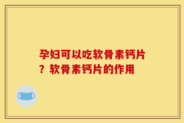 孕妇可以吃软骨素钙片？软骨素钙片的作用