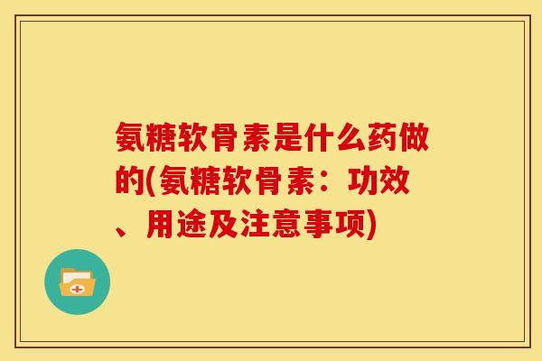氨糖软骨素是什么药做的(氨糖软骨素：功效、用途及注意事项)