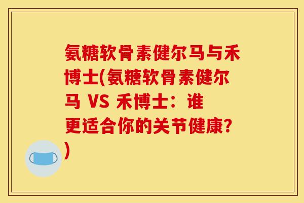 氨糖软骨素健尔马与禾博士(氨糖软骨素健尔马 VS 禾博士：谁更适合你的关节健康？)
