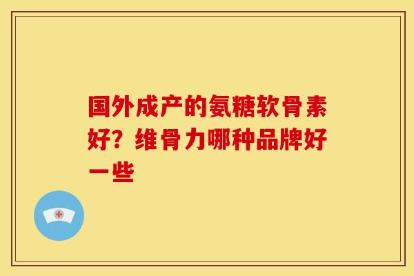 国外成产的氨糖软骨素好？维骨力哪种品牌好一些