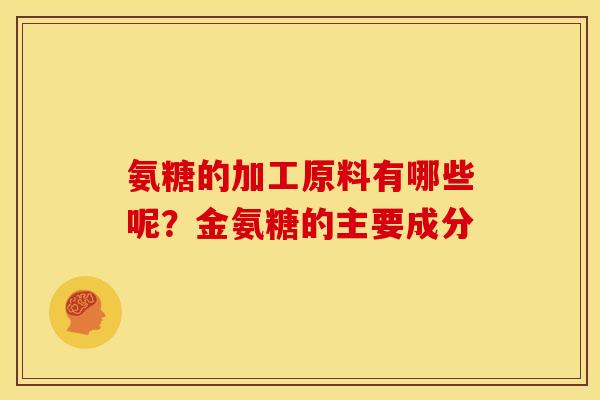 氨糖的加工原料有哪些呢？金氨糖的主要成分