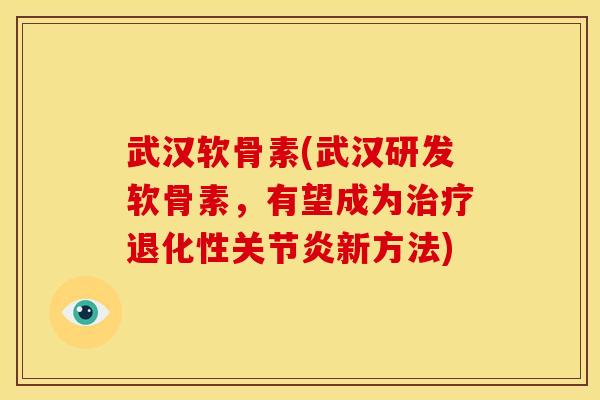 武汉软骨素(武汉研发软骨素，有望成为治疗退化性关节炎新方法)