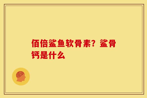 佰倍鲨鱼软骨素？鲨骨钙是什么