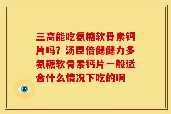 三高能吃氨糖软骨素钙片吗？汤臣倍健健力多氨糖软骨素钙片一般适合什么情况下吃的啊