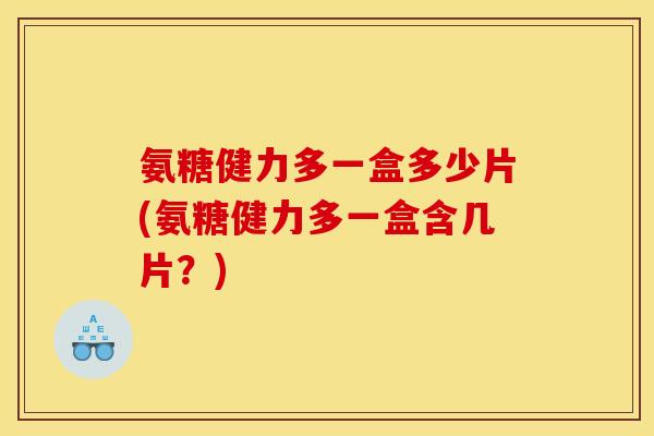 氨糖健力多一盒多少片(氨糖健力多一盒含几片？)