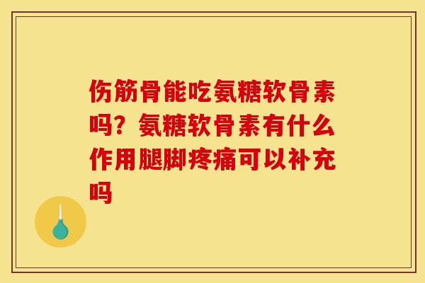 伤筋骨能吃氨糖软骨素吗？氨糖软骨素有什么作用腿脚疼痛可以补充吗