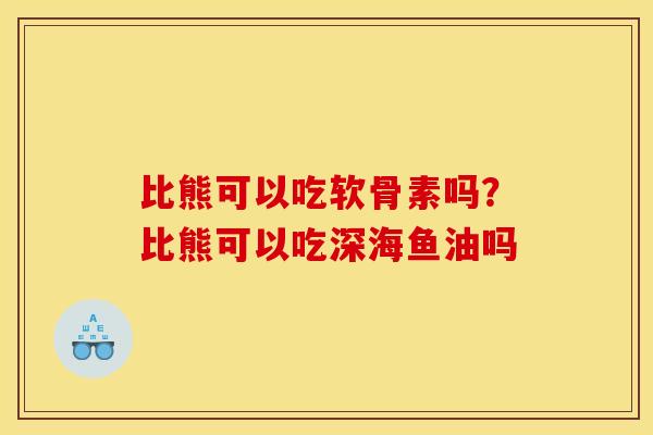 比熊可以吃软骨素吗？比熊可以吃深海鱼油吗