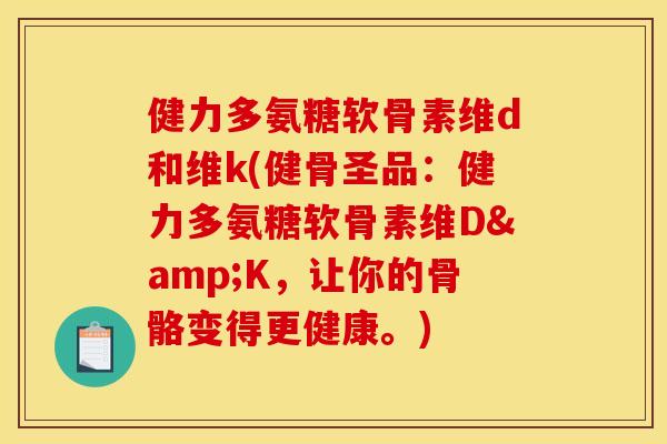 健力多氨糖软骨素维d和维k(健骨圣品：健力多氨糖软骨素维D&K，让你的骨骼变得更健康。)