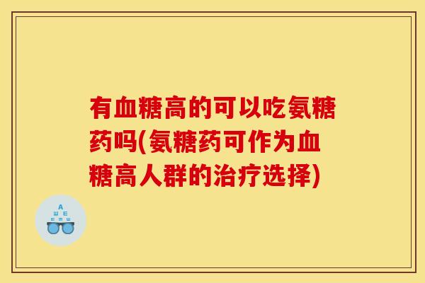 有血糖高的可以吃氨糖药吗(氨糖药可作为血糖高人群的治疗选择)